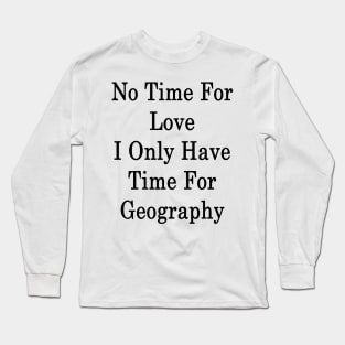 No Time For Love I Only Have Time For Geography Long Sleeve T-Shirt